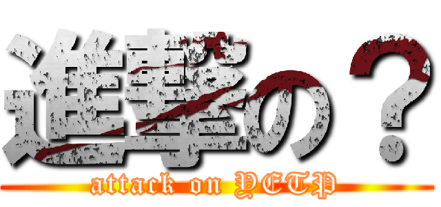 進撃の？ (attack on YETP)