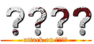 ？？？？ (attack on ????)