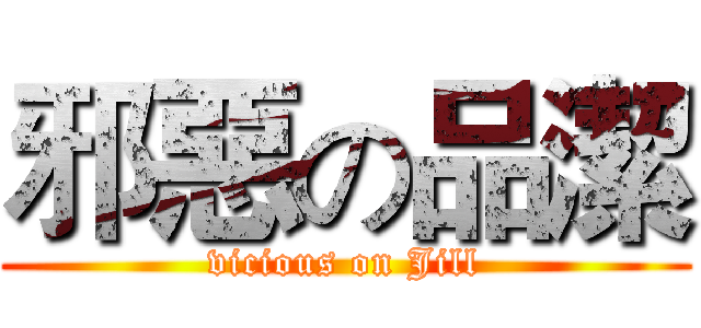 邪惡の品潔 (vicious on Jill)