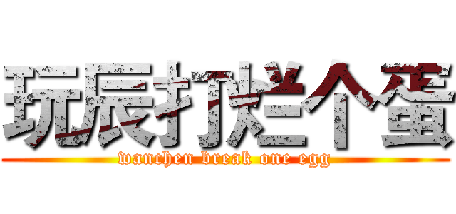 玩辰打烂个蛋 (wanchen break one egg)