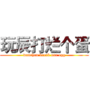玩辰打烂个蛋 (wanchen break one egg)