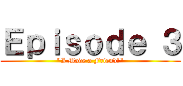 Ｅｐｉｓｏｄｅ ３ ("I Made a Friend!")