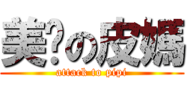美丽の皮媽 (attack to pipi)