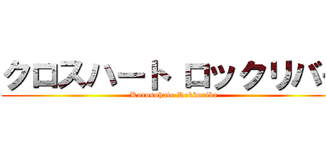 クロスハート ロックリバー (Kurosuhato Rokkuriba)