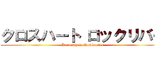 クロスハート ロックリバー (Kurosuhato Rokkuriba)