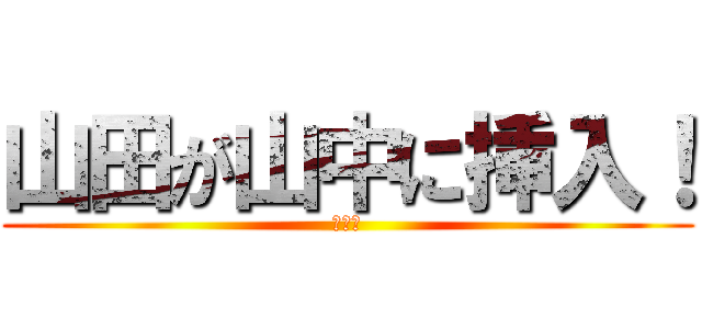 山田が山中に挿入！ (きめぇ)