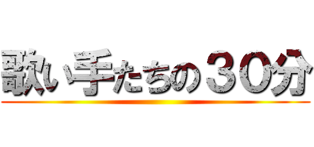 歌い手たちの３０分 ()