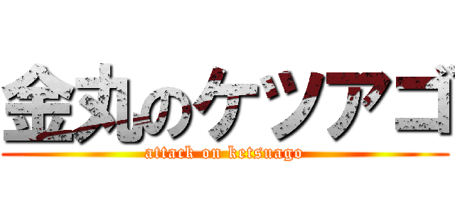 金丸のケツアゴ (attack on ketsuago)