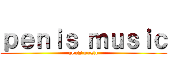 ｐｅｎｉｓ ｍｕｓｉｃ (penis music)