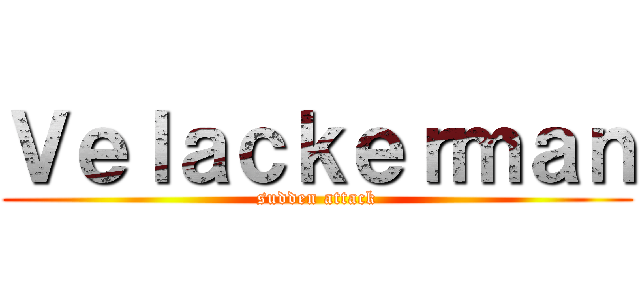 Ｖｅｌａｃｋｅｒｍａｎ (sudden attack)