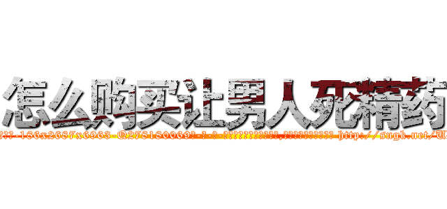 怎么购买让男人死精药 (怎么购买让男人死精药【电-186x2687x6963-Q278180069元-吉-药-业】我们做的是长期生意,靠的是老客户长期支持 http://sngk.net/UD8VLs
)