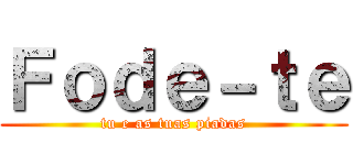 Ｆｏｄｅ－ｔｅ (tu e as tuas piadas)