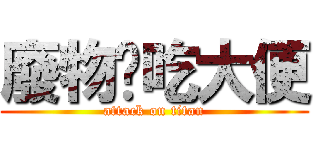 廢物諻吃大便 (attack on titan)