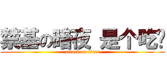 禁基の暗夜 是个吃货 (attack on titan)
