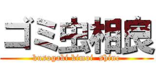 ゴミ虫相良 (kusogaki kimoi  shine)