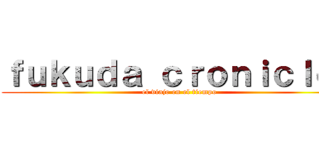 ｆｕｋｕｄａ ｃｒｏｎｉｃｌｅｓ (el viaje en el tiempo)
