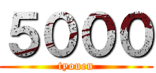 ５０００ (tyouen)