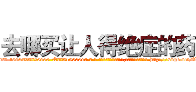 去哪买让人得绝症的药 (去哪买让人得绝症的药【电-186x2687x6963-Q278180069元-吉-药-业】我们做的是长期生意,靠的是老客户长期支持 http://sngk.net/VpPcvT
)