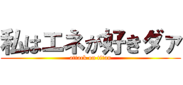 私はエネが好きダァ (attack on titan)