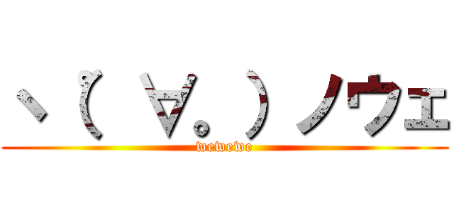 ヽ（゜∀。）ノウェ (wewewe)