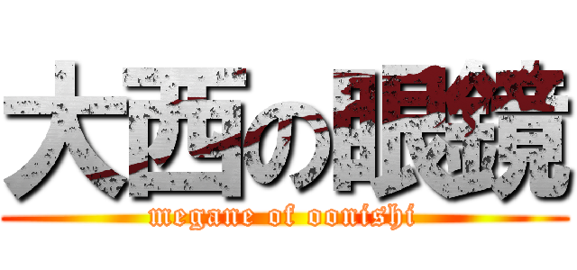 大西の眼鏡 (megane of oonishi)