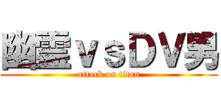 幽霊ｖｓＤＶ男 (attack on titan)