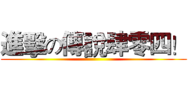 進擊の傳說肆零四！ ()