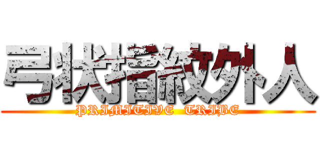 弓状指紋外人 (PRIMITIVE  TRIBE)