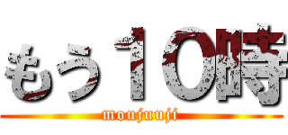 もう１０時 (moujuuji)