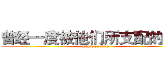 曾经一度被他们所支配的恐怖 (attack on titan)