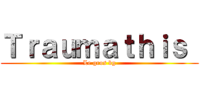 Ｔｒａｕｍａｔｈｉｓ  (Le gros bg)