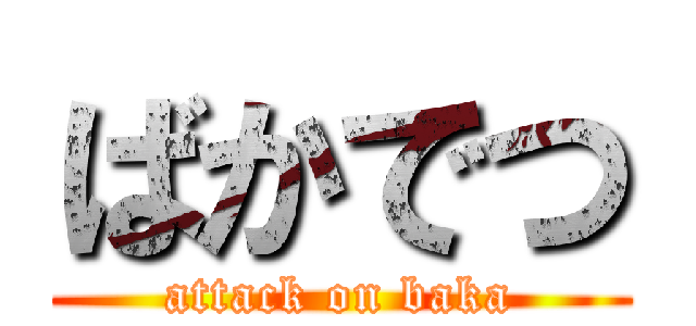 ばかでつ (attack on baka)