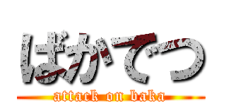 ばかでつ (attack on baka)