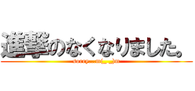 進撃のなくなりました。 (sorry...m(_ _)m)