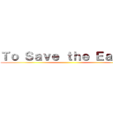 Ｔｏ Ｓａｖｅ ｔｈｅ Ｅａｒｔｈ ()