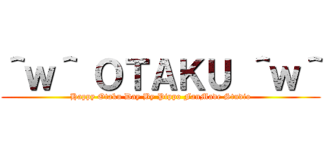 ＾ｗ＾ ＯＴＡＫＵ ＾ｗ＾ (Happy Otaku Day By Pippo FanMade Studio)