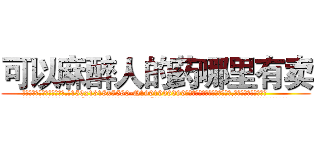 可以麻醉人的药哪里有卖 (可以麻醉人的药哪里有卖【电.话156x1318x7580-Q1991936399鑫宏药业】我们做的是长期生意,靠的是老客户长期支持
参考消息网2月20日报道 韩媒称，“剩女多、离婚率高的城市，房价一定会上涨。”这是中国经济学家金岩石2016年12月参加在上海举行的房地产相关论坛时说的话。
)