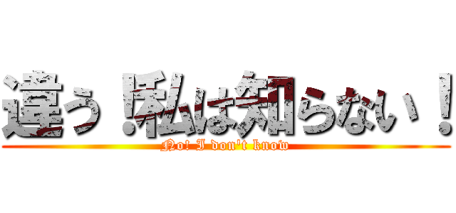 違う！私は知らない！ (No! I don't know)