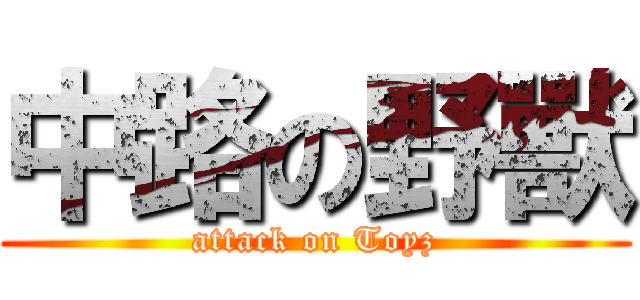 中路の野獸 (attack on Toyz)