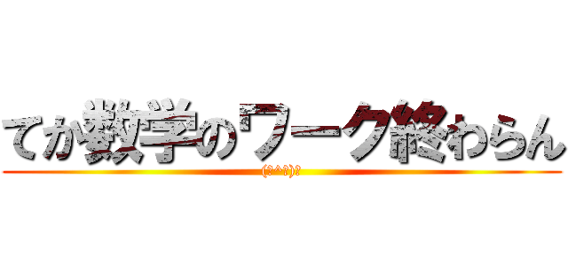 てか数学のワーク終わらん ((￣^￣)ゞ)