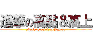 進撃の高點＆高上 (attack on get & goldensun)