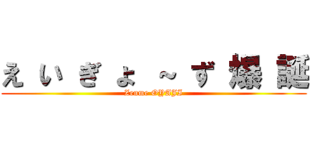 え い ぎ ょ ～ ず 爆 誕 (Zenme OYAJI)