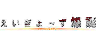 え い ぎ ょ ～ ず 爆 誕 (Zenme OYAJI)