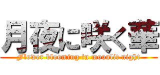 月夜に咲く華 (Flower blooming in moonlit night)