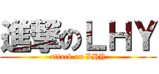 進撃のＬＨＹ (attack on LHY)