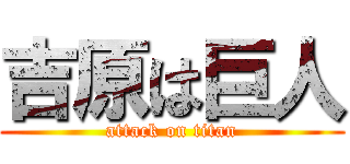 吉原は巨人 (attack on titan)