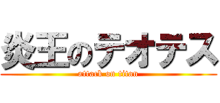 炎王のテオテス (attack on titan)