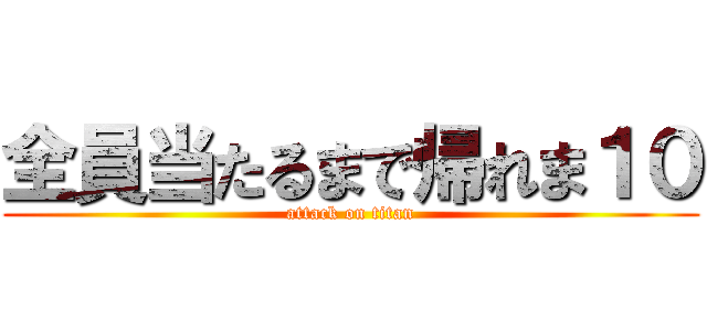 全員当たるまで帰れま１０ (attack on titan)