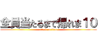 全員当たるまで帰れま１０ (attack on titan)