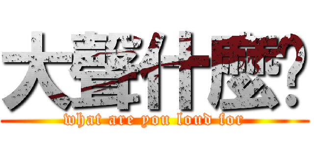 大聲什麼啦 (what are you loud for)